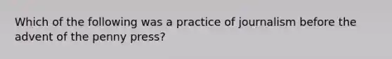 Which of the following was a practice of journalism before the advent of the penny press?