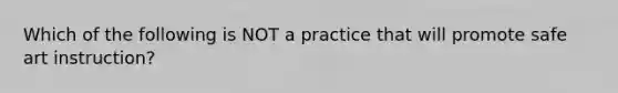 Which of the following is NOT a practice that will promote safe art instruction?