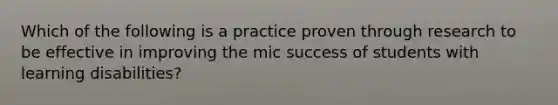 Which of the following is a practice proven through research to be effective in improving the mic success of students with learning disabilities?