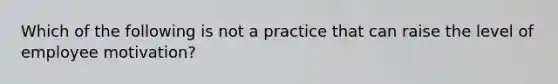 Which of the following is not a practice that can raise the level of employee motivation?