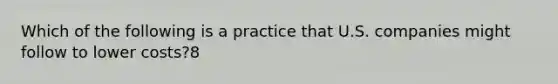 Which of the following is a practice that U.S. companies might follow to lower costs?8