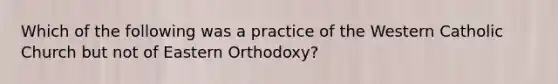 Which of the following was a practice of the Western Catholic Church but not of Eastern Orthodoxy?