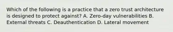 Which of the following is a practice that a zero trust architecture is designed to protect against? A. Zero-day vulnerabilities B. External threats C. Deauthentication D. Lateral movement