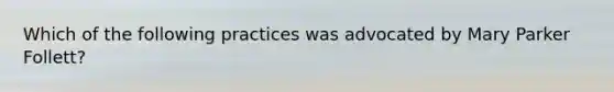 Which of the following practices was advocated by Mary Parker Follett?