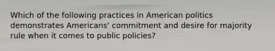 Which of the following practices in American politics demonstrates Americans' commitment and desire for majority rule when it comes to public policies?