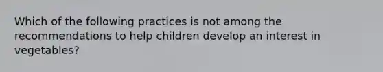 Which of the following practices is not among the recommendations to help children develop an interest in vegetables?