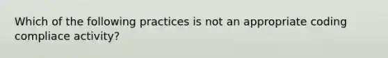 Which of the following practices is not an appropriate coding compliace activity?