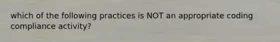 which of the following practices is NOT an appropriate coding compliance activity?