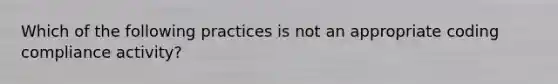 Which of the following practices is not an appropriate coding compliance activity?