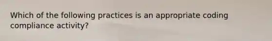 Which of the following practices is an appropriate coding compliance activity?