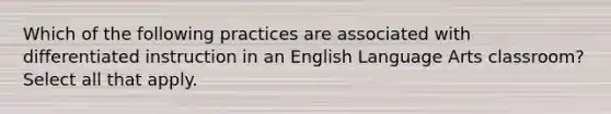 Which of the following practices are associated with differentiated instruction in an English Language Arts classroom? Select all that apply.