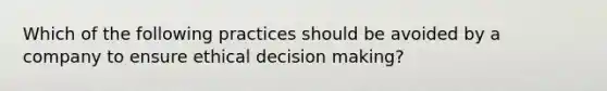 Which of the following practices should be avoided by a company to ensure ethical decision making?