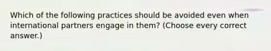 Which of the following practices should be avoided even when international partners engage in them? (Choose every correct answer.)