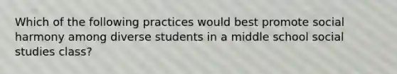 Which of the following practices would best promote social harmony among diverse students in a middle school social studies class?