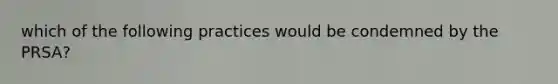 which of the following practices would be condemned by the PRSA?