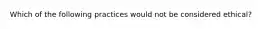 Which of the following practices would not be considered ethical?