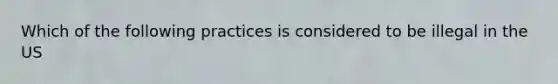 Which of the following practices is considered to be illegal in the US