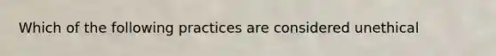 Which of the following practices are considered unethical