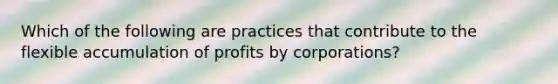 Which of the following are practices that contribute to the flexible accumulation of profits by corporations?