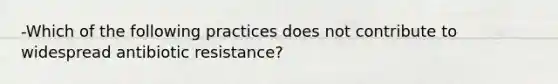 -Which of the following practices does not contribute to widespread antibiotic resistance?