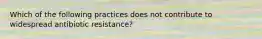 Which of the following practices does not contribute to widespread antibiotic resistance?