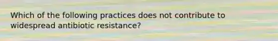 Which of the following practices does not contribute to widespread antibiotic resistance?