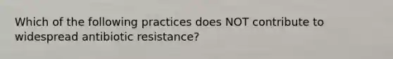 Which of the following practices does NOT contribute to widespread antibiotic resistance?