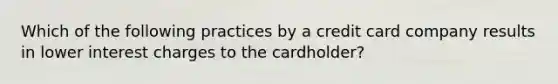 Which of the following practices by a credit card company results in lower interest charges to the cardholder?