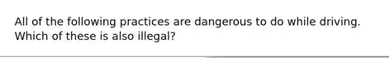 All of the following practices are dangerous to do while driving. Which of these is also illegal?