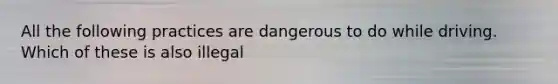 All the following practices are dangerous to do while driving. Which of these is also illegal