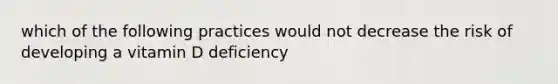 which of the following practices would not decrease the risk of developing a vitamin D deficiency