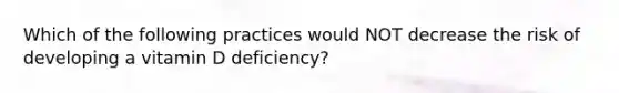 Which of the following practices would NOT decrease the risk of developing a vitamin D deficiency?