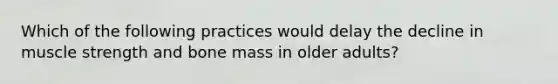 Which of the following practices would delay the decline in muscle strength and bone mass in older adults?