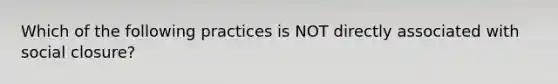 Which of the following practices is NOT directly associated with social closure?