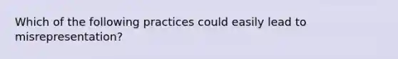 Which of the following practices could easily lead to misrepresentation?