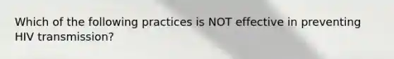 Which of the following practices is NOT effective in preventing HIV transmission?