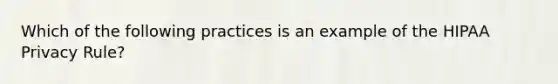 Which of the following practices is an example of the HIPAA Privacy Rule?