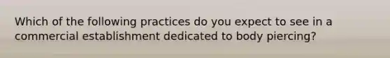 Which of the following practices do you expect to see in a commercial establishment dedicated to body piercing?