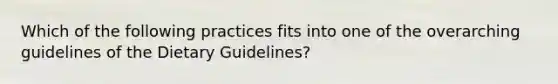 Which of the following practices fits into one of the overarching guidelines of the Dietary Guidelines?