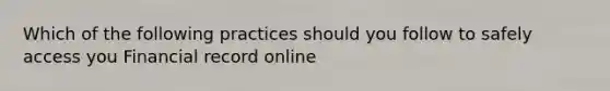 Which of the following practices should you follow to safely access you Financial record online