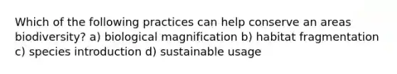 Which of the following practices can help conserve an areas biodiversity? a) biological magnification b) habitat fragmentation c) species introduction d) sustainable usage