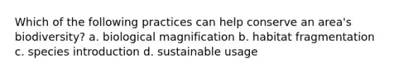 Which of the following practices can help conserve an area's biodiversity? a. biological magnification b. habitat fragmentation c. species introduction d. sustainable usage