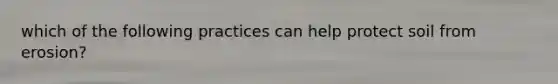 which of the following practices can help protect soil from erosion?