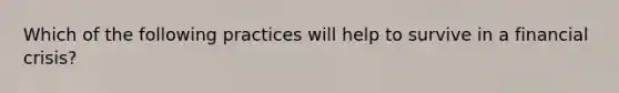 Which of the following practices will help to survive in a financial crisis?