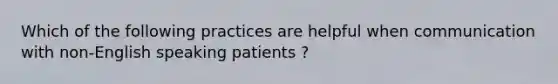 Which of the following practices are helpful when communication with non-English speaking patients ?