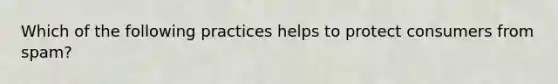 Which of the following practices helps to protect consumers from spam?