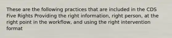 These are the following practices that are included in the CDS Five Rights Providing the right information, right person, at the right point in the workflow, and using the right intervention format