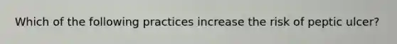 Which of the following practices increase the risk of peptic ulcer?