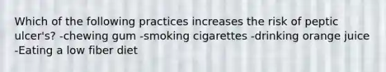 Which of the following practices increases the risk of peptic ulcer's? -chewing gum -smoking cigarettes -drinking orange juice -Eating a low fiber diet