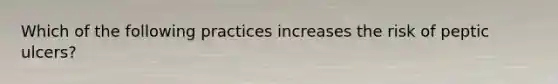 Which of the following practices increases the risk of peptic ulcers?